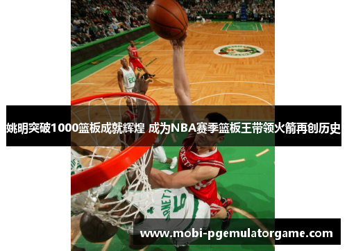 姚明突破1000篮板成就辉煌 成为NBA赛季篮板王带领火箭再创历史