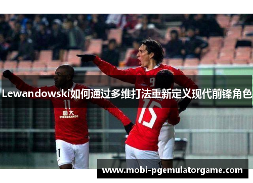 Lewandowski如何通过多维打法重新定义现代前锋角色