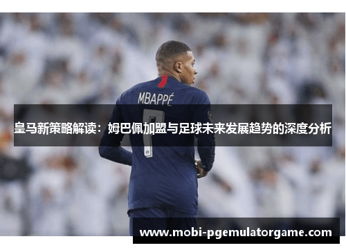 皇马新策略解读：姆巴佩加盟与足球未来发展趋势的深度分析