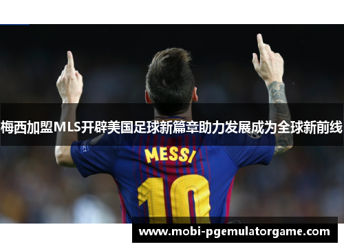 梅西加盟MLS开辟美国足球新篇章助力发展成为全球新前线