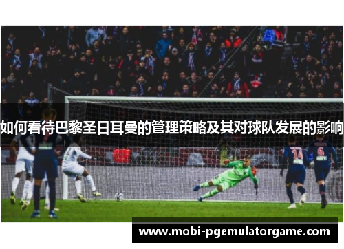 如何看待巴黎圣日耳曼的管理策略及其对球队发展的影响