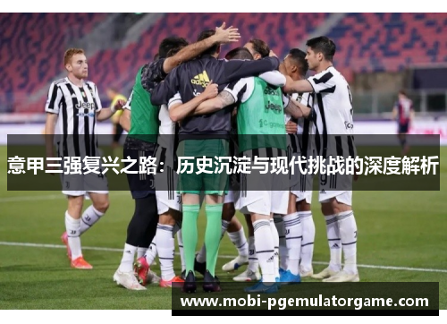 意甲三强复兴之路：历史沉淀与现代挑战的深度解析