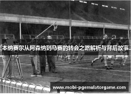 本纳赛尔从阿森纳到马赛的转会之路解析与背后故事