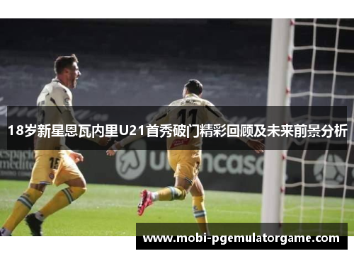 18岁新星恩瓦内里U21首秀破门精彩回顾及未来前景分析