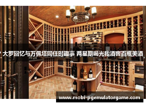 大罗回忆与万佩塔同住时趣事 两星期喝光我酒窖百瓶美酒