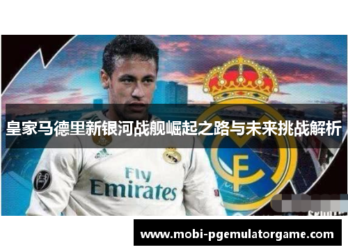 皇家马德里新银河战舰崛起之路与未来挑战解析