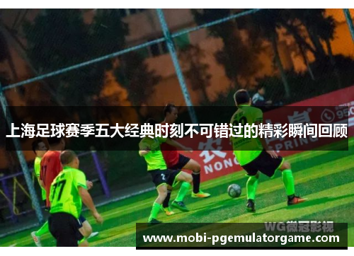 上海足球赛季五大经典时刻不可错过的精彩瞬间回顾