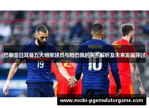巴黎圣日耳曼五大明星球员与姆巴佩的关系解析及未来发展探讨