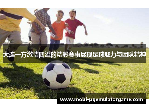 大连一方激情四溢的精彩赛事展现足球魅力与团队精神
