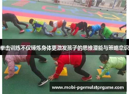 拳击训练不仅锤炼身体更激发孩子的思维潜能与策略意识