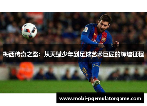 梅西传奇之路：从天赋少年到足球艺术巨匠的辉煌征程