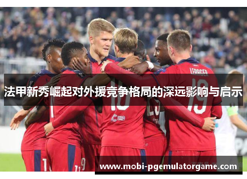 法甲新秀崛起对外援竞争格局的深远影响与启示