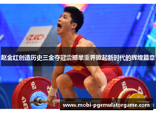 赵金红创造历史三金夺冠震撼举重界掀起新时代的辉煌篇章