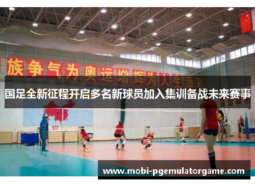 国足全新征程开启多名新球员加入集训备战未来赛事