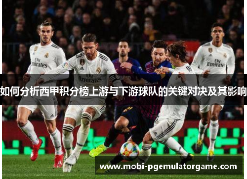 如何分析西甲积分榜上游与下游球队的关键对决及其影响