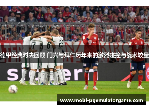 德甲经典对决回顾 门兴与拜仁历年来的激烈碰撞与战术较量