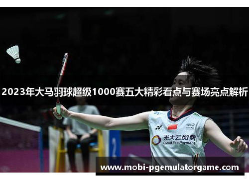 2023年大马羽球超级1000赛五大精彩看点与赛场亮点解析