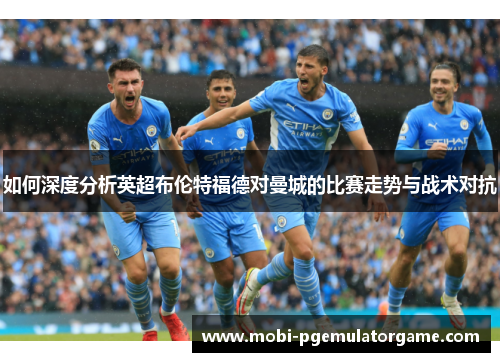 如何深度分析英超布伦特福德对曼城的比赛走势与战术对抗