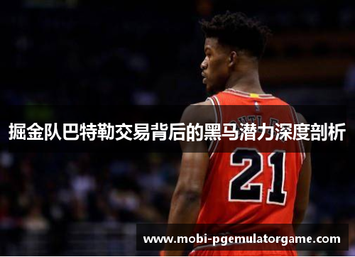 掘金队巴特勒交易背后的黑马潜力深度剖析