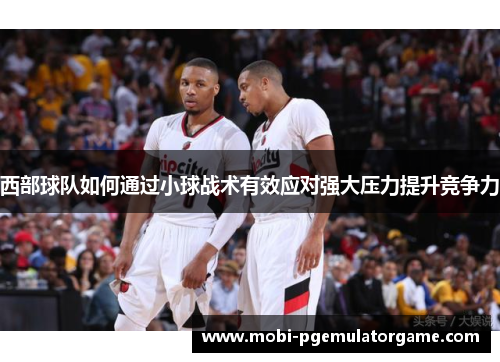 西部球队如何通过小球战术有效应对强大压力提升竞争力
