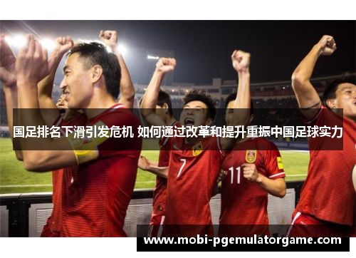 国足排名下滑引发危机 如何通过改革和提升重振中国足球实力