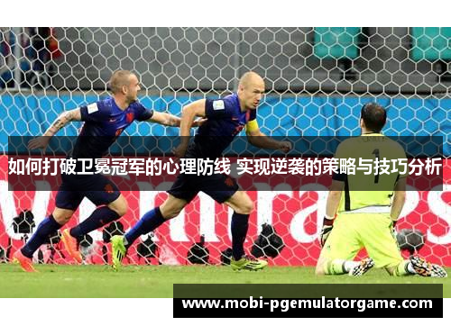 如何打破卫冕冠军的心理防线 实现逆袭的策略与技巧分析