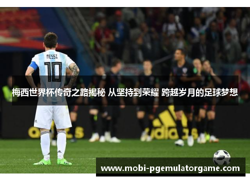梅西世界杯传奇之路揭秘 从坚持到荣耀 跨越岁月的足球梦想