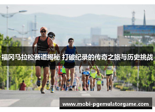 福冈马拉松赛道揭秘 打破纪录的传奇之旅与历史挑战