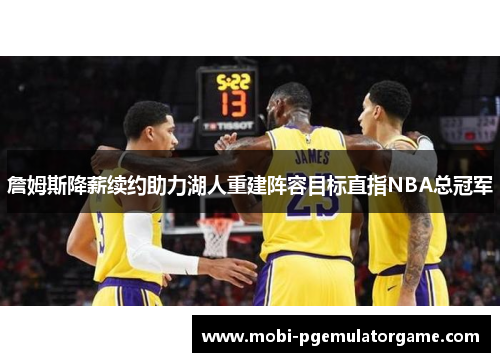 詹姆斯降薪续约助力湖人重建阵容目标直指NBA总冠军