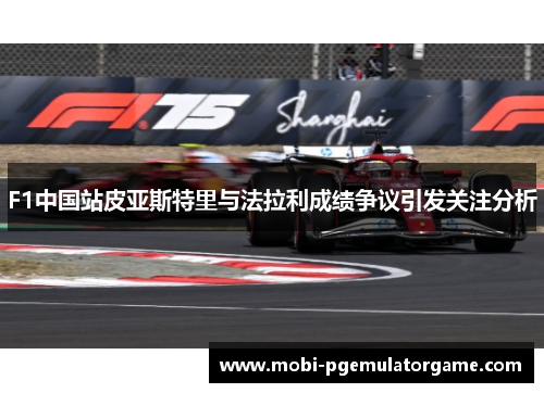 F1中国站皮亚斯特里与法拉利成绩争议引发关注分析