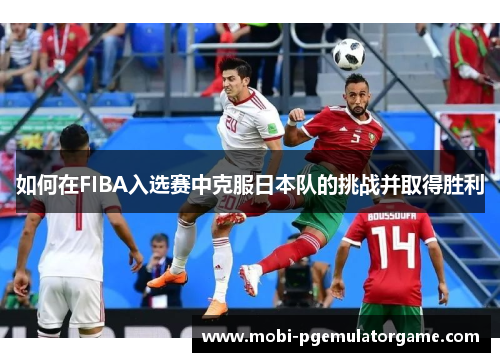 如何在FIBA入选赛中克服日本队的挑战并取得胜利