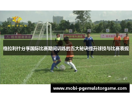 格拉利什分享国际比赛期间训练的五大秘诀提升球技与比赛表现
