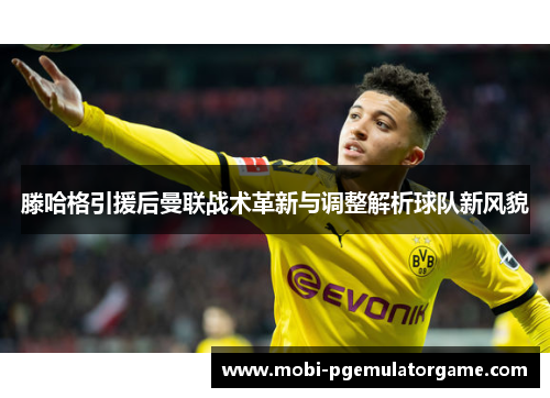 滕哈格引援后曼联战术革新与调整解析球队新风貌