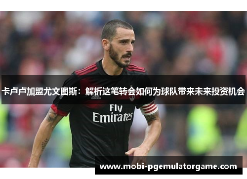 卡卢卢加盟尤文图斯：解析这笔转会如何为球队带来未来投资机会