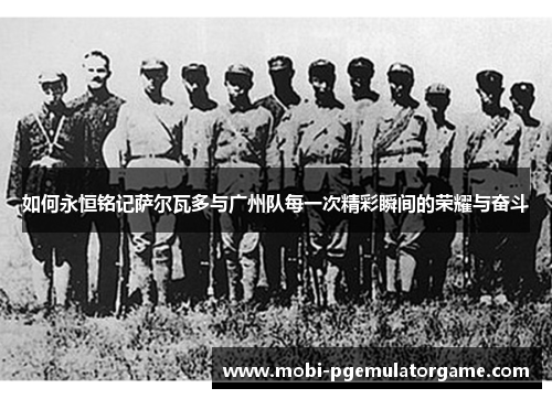 如何永恒铭记萨尔瓦多与广州队每一次精彩瞬间的荣耀与奋斗