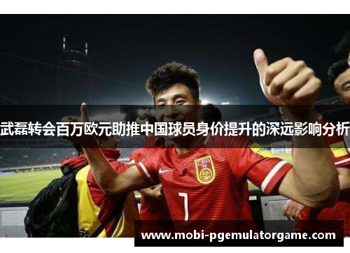 武磊转会百万欧元助推中国球员身价提升的深远影响分析
