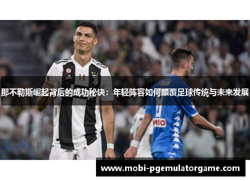 那不勒斯崛起背后的成功秘诀：年轻阵容如何颠覆足球传统与未来发展