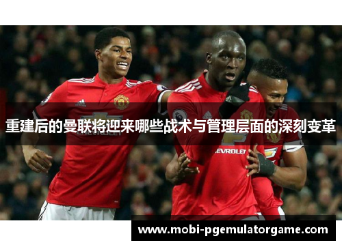 重建后的曼联将迎来哪些战术与管理层面的深刻变革