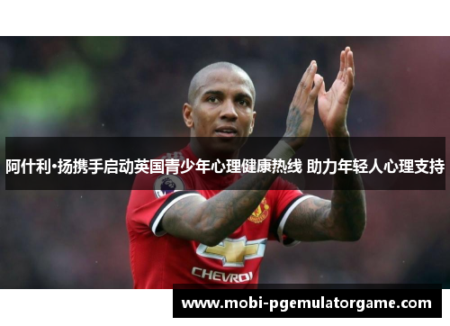 阿什利·扬携手启动英国青少年心理健康热线 助力年轻人心理支持