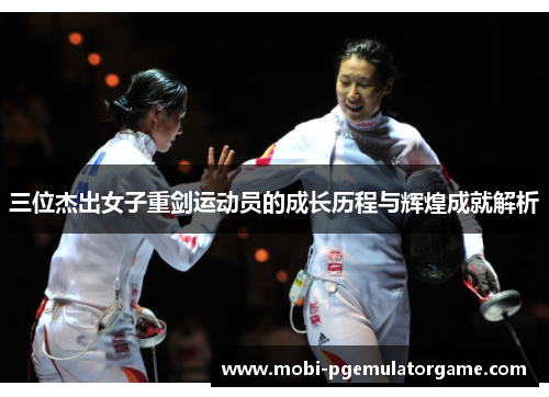三位杰出女子重剑运动员的成长历程与辉煌成就解析