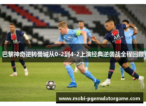 巴黎神奇逆转曼城从0-2到4-2上演经典逆袭战全程回顾