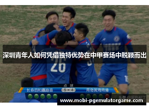 深圳青年人如何凭借独特优势在中甲赛场中脱颖而出