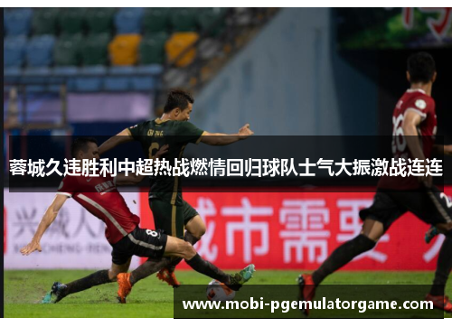蓉城久违胜利中超热战燃情回归球队士气大振激战连连