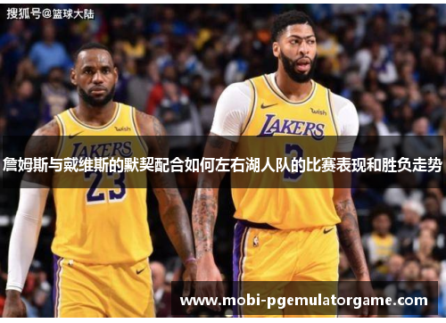 詹姆斯与戴维斯的默契配合如何左右湖人队的比赛表现和胜负走势
