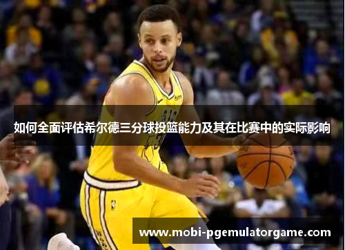 如何全面评估希尔德三分球投篮能力及其在比赛中的实际影响