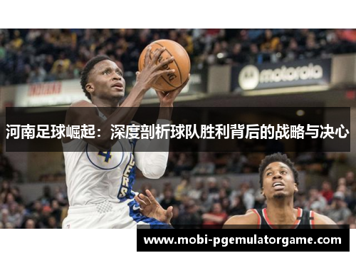 河南足球崛起：深度剖析球队胜利背后的战略与决心