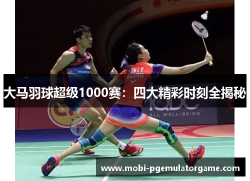 大马羽球超级1000赛：四大精彩时刻全揭秘