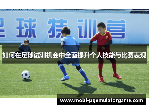 如何在足球试训机会中全面提升个人技能与比赛表现