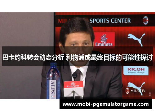 巴卡约科转会动态分析 利物浦成最终目标的可能性探讨