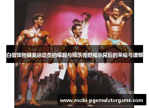 白俄怪物健美运动员的崛起与陨落传奇揭示背后的荣耀与遗憾